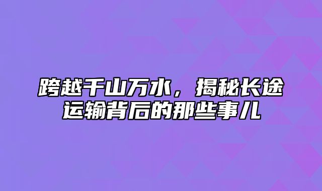 跨越千山万水，揭秘长途运输背后的那些事儿