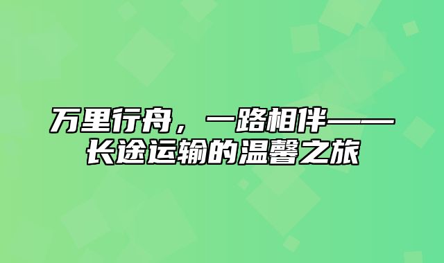 万里行舟，一路相伴——长途运输的温馨之旅