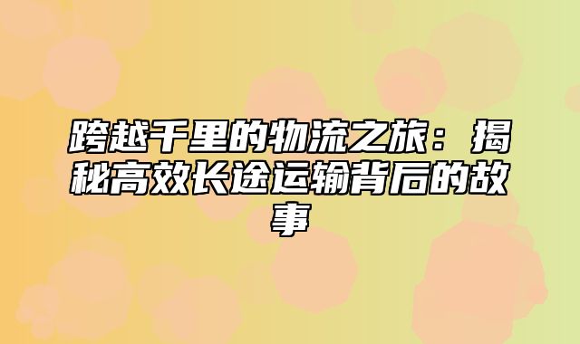 跨越千里的物流之旅：揭秘高效长途运输背后的故事