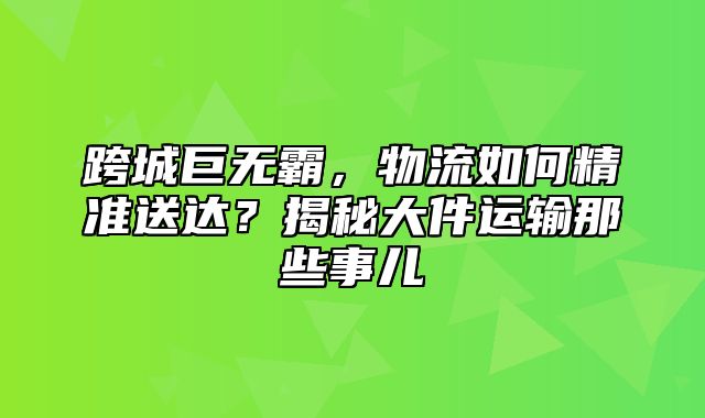 跨城巨无霸，物流如何精准送达？揭秘大件运输那些事儿