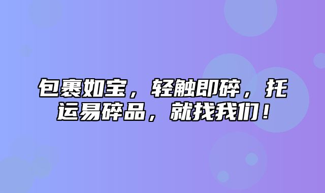 包裹如宝，轻触即碎，托运易碎品，就找我们！