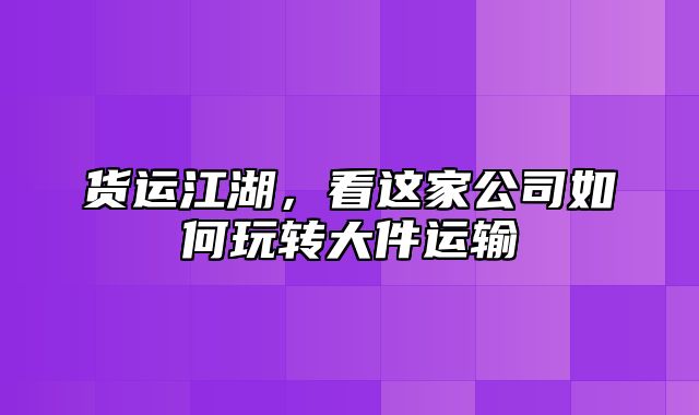 货运江湖，看这家公司如何玩转大件运输