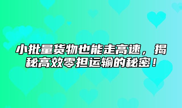 小批量货物也能走高速，揭秘高效零担运输的秘密！