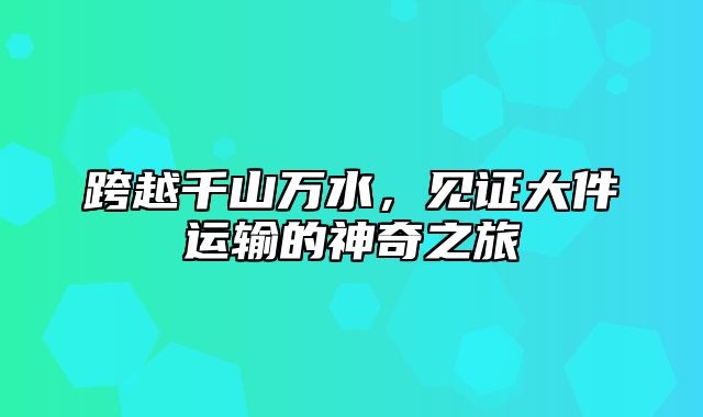 跨越千山万水，见证大件运输的神奇之旅