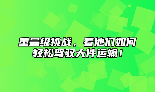 重量级挑战，看他们如何轻松驾驭大件运输！