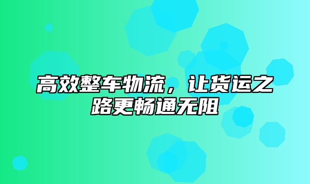 高效整车物流，让货运之路更畅通无阻