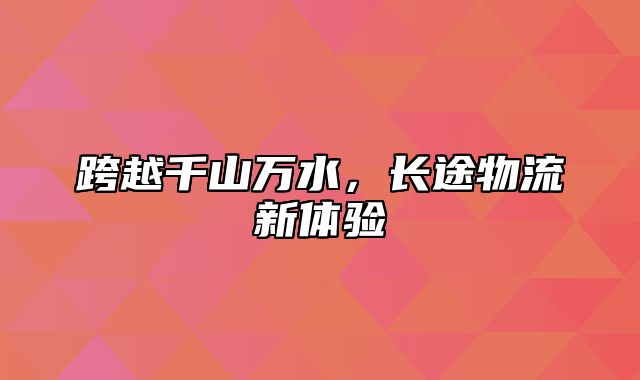 跨越千山万水，长途物流新体验