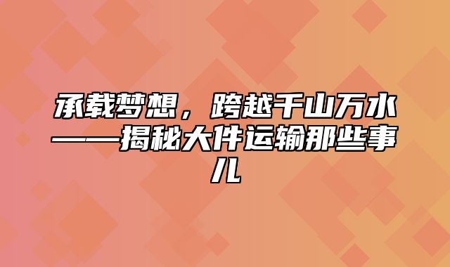 承载梦想，跨越千山万水——揭秘大件运输那些事儿