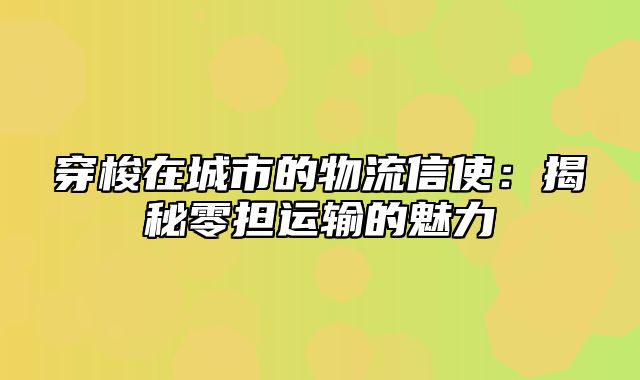 穿梭在城市的物流信使：揭秘零担运输的魅力