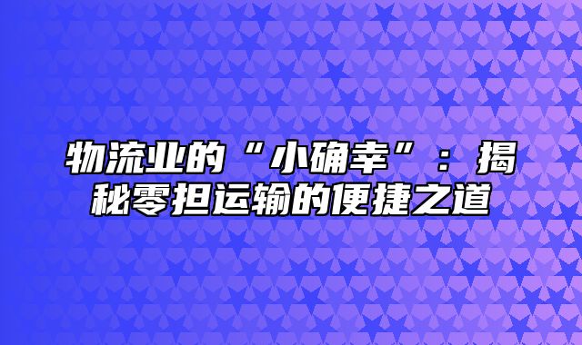 物流业的“小确幸”：揭秘零担运输的便捷之道