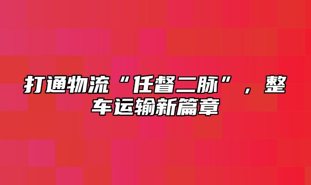 打通物流“任督二脉”，整车运输新篇章