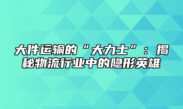 大件运输的“大力士”：揭秘物流行业中的隐形英雄