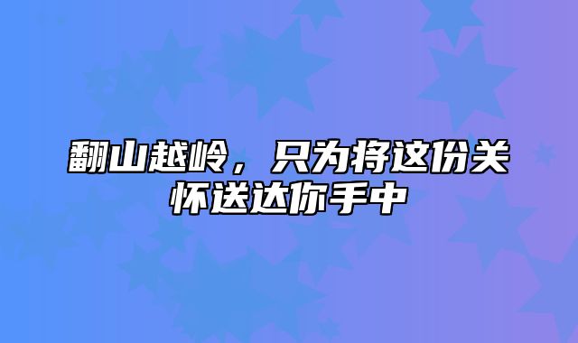 翻山越岭，只为将这份关怀送达你手中