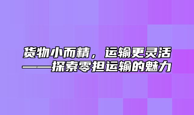 货物小而精，运输更灵活——探索零担运输的魅力