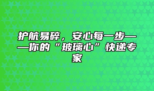 护航易碎，安心每一步——你的“玻璃心”快递专家