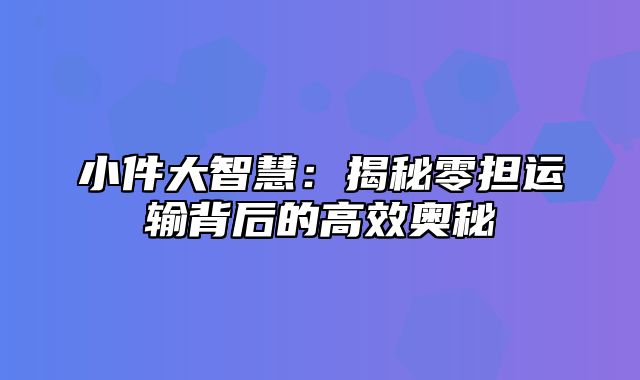 小件大智慧：揭秘零担运输背后的高效奥秘