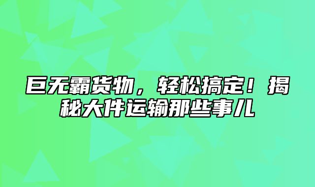 巨无霸货物，轻松搞定！揭秘大件运输那些事儿