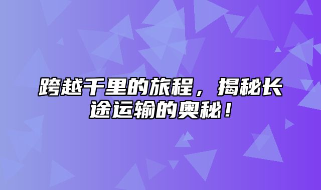 跨越千里的旅程，揭秘长途运输的奥秘！