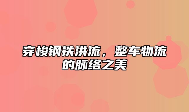 穿梭钢铁洪流，整车物流的脉络之美