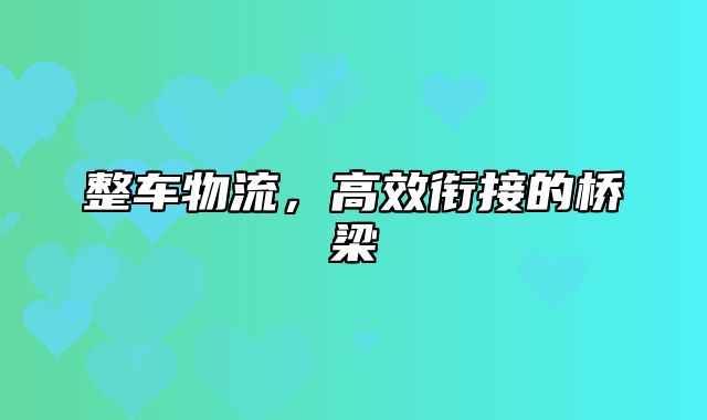 整车物流，高效衔接的桥梁