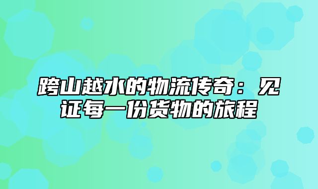 跨山越水的物流传奇：见证每一份货物的旅程