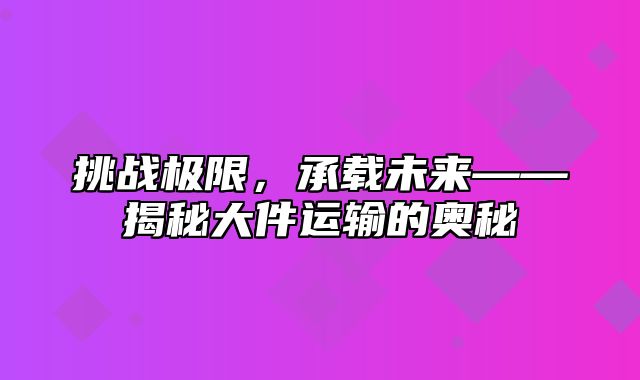 挑战极限，承载未来——揭秘大件运输的奥秘