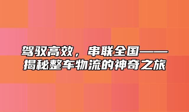 驾驭高效，串联全国——揭秘整车物流的神奇之旅