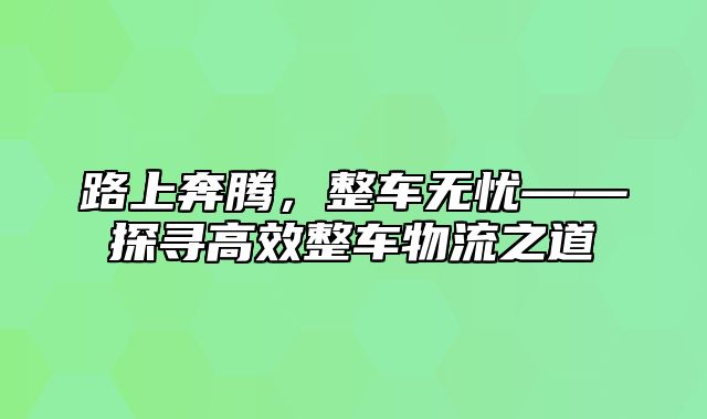 路上奔腾，整车无忧——探寻高效整车物流之道