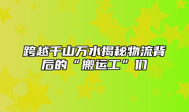 跨越千山万水揭秘物流背后的“搬运工”们