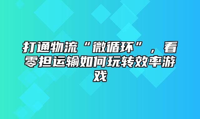 打通物流“微循环”，看零担运输如何玩转效率游戏