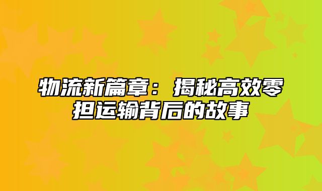 物流新篇章：揭秘高效零担运输背后的故事