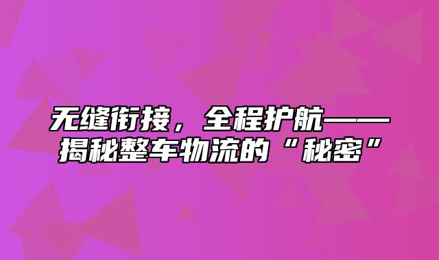 无缝衔接，全程护航——揭秘整车物流的“秘密”