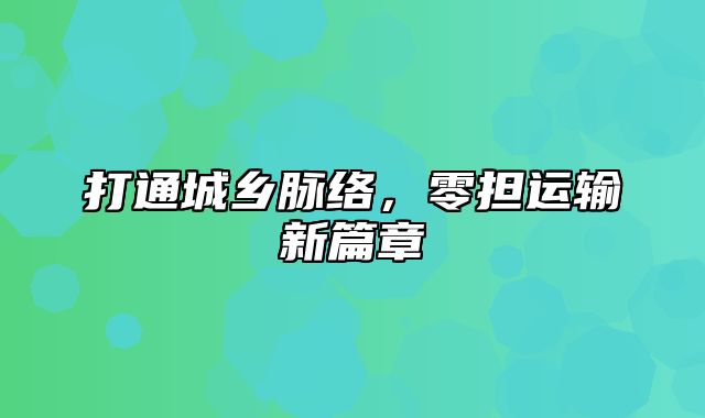 打通城乡脉络，零担运输新篇章