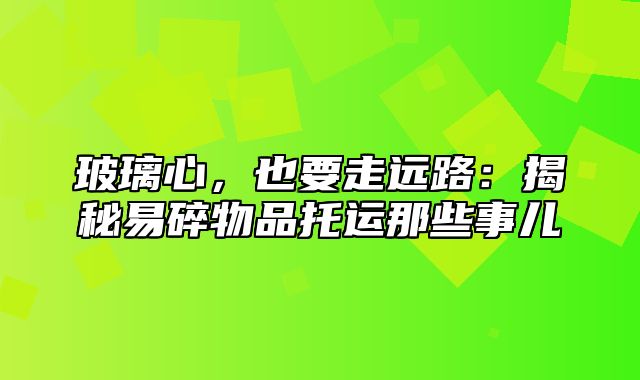 玻璃心，也要走远路：揭秘易碎物品托运那些事儿