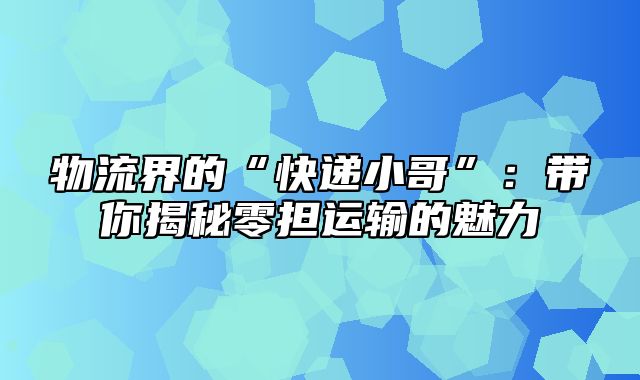 物流界的“快递小哥”：带你揭秘零担运输的魅力