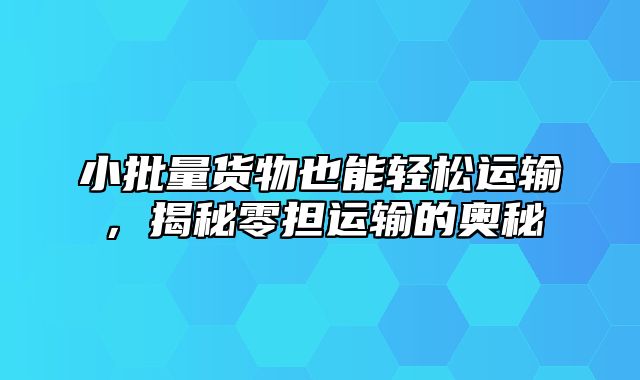 小批量货物也能轻松运输，揭秘零担运输的奥秘