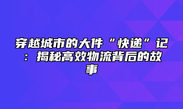 穿越城市的大件“快递”记：揭秘高效物流背后的故事