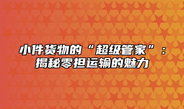 小件货物的“超级管家”：揭秘零担运输的魅力