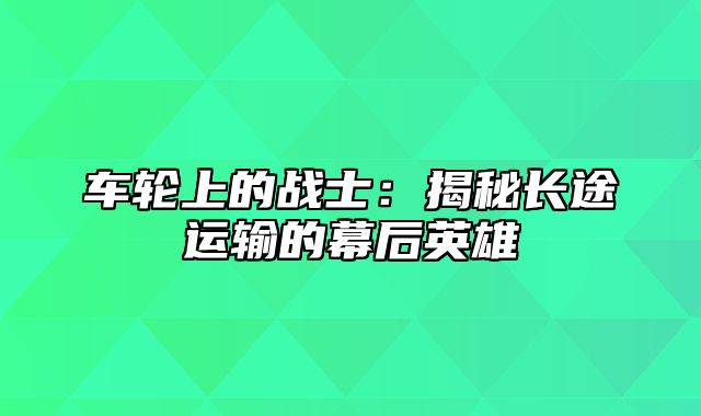 车轮上的战士：揭秘长途运输的幕后英雄