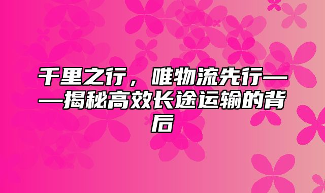 千里之行，唯物流先行——揭秘高效长途运输的背后