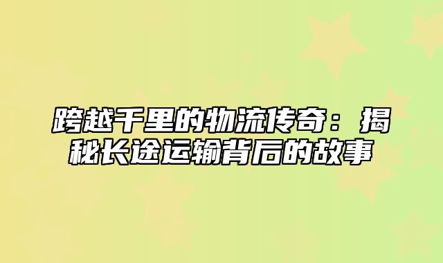 跨越千里的物流传奇：揭秘长途运输背后的故事