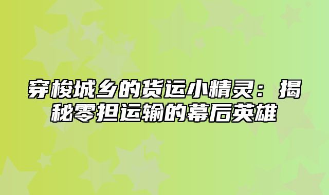 穿梭城乡的货运小精灵：揭秘零担运输的幕后英雄