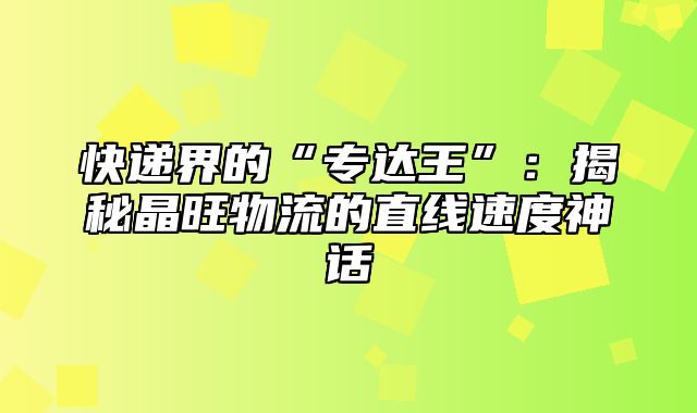 快递界的“专达王”：揭秘晶旺物流的直线速度神话