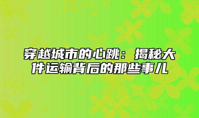 穿越城市的心跳：揭秘大件运输背后的那些事儿