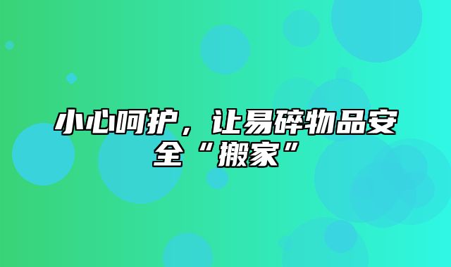 小心呵护，让易碎物品安全“搬家”