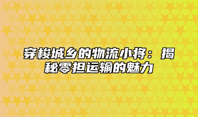 穿梭城乡的物流小将：揭秘零担运输的魅力