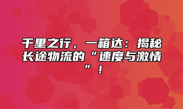 千里之行，一箱达：揭秘长途物流的“速度与激情”！