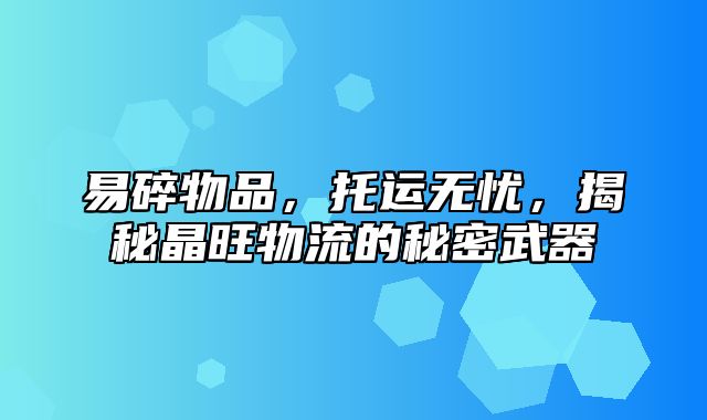 易碎物品，托运无忧，揭秘晶旺物流的秘密武器