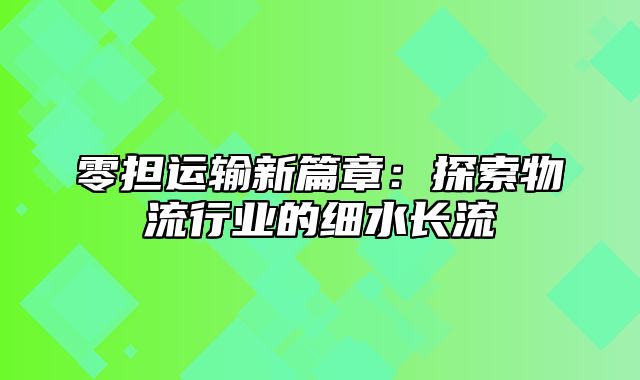 零担运输新篇章：探索物流行业的细水长流