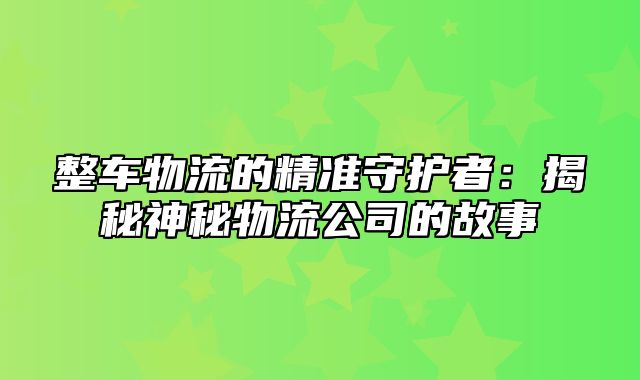 整车物流的精准守护者：揭秘神秘物流公司的故事